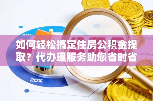 洛宁如何轻松搞定住房公积金提取？代办理服务助您省时省力