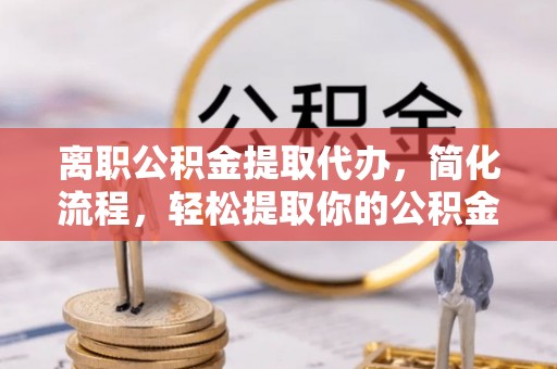 洛宁离职公积金提取代办，简化流程，轻松提取你的公积金