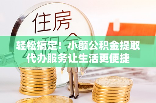 洛宁轻松搞定！小额公积金提取代办服务让生活更便捷