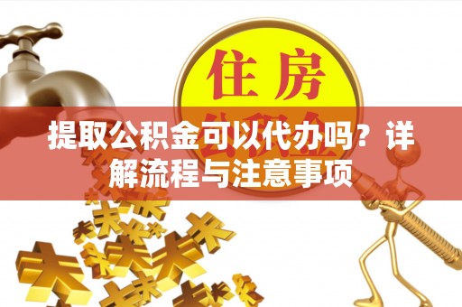 洛宁提取公积金可以代办吗？详解流程与注意事项