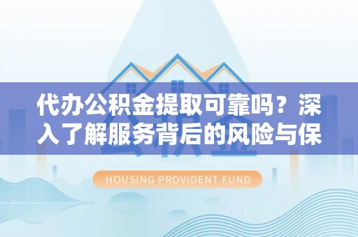 洛宁代办公积金提取可靠吗？深入了解服务背后的风险与保障