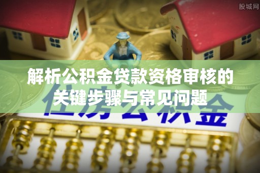 洛宁解析公积金贷款资格审核的关键步骤与常见问题