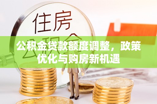 洛宁公积金贷款额度调整，政策优化与购房新机遇