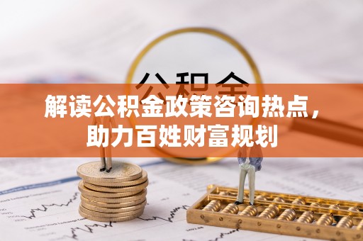 洛宁解读公积金政策咨询热点，助力百姓财富规划