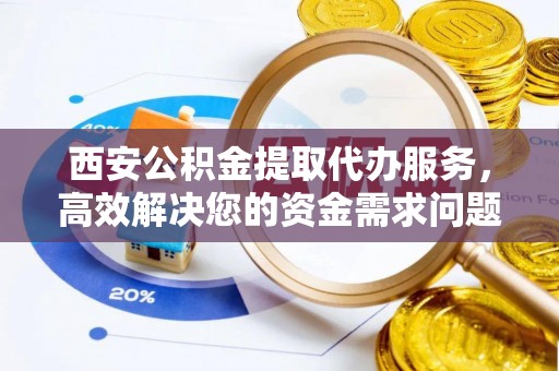 洛宁西安公积金提取代办服务，高效解决您的资金需求问题