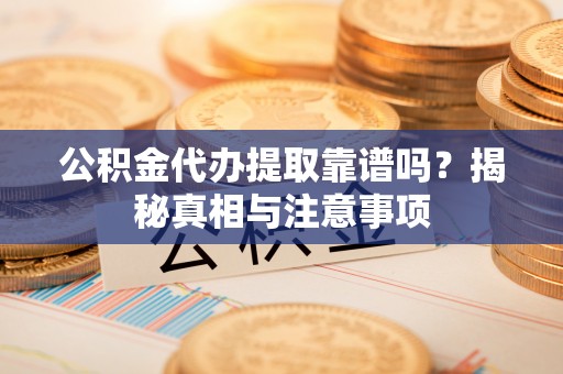 洛宁公积金代办提取靠谱吗？揭秘真相与注意事项
