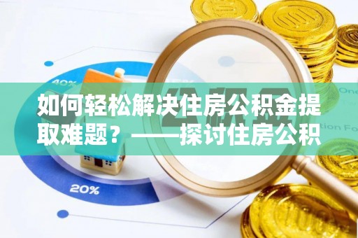 洛宁如何轻松解决住房公积金提取难题？——探讨住房公积金提取代办服务