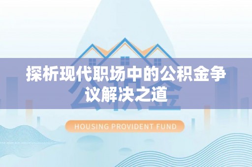洛宁探析现代职场中的公积金争议解决之道