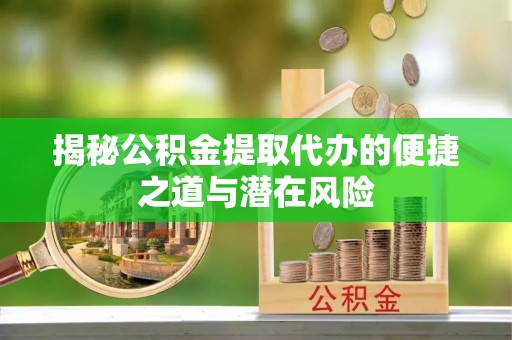 洛宁揭秘公积金提取代办的便捷之道与潜在风险