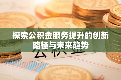 洛宁探索公积金服务提升的创新路径与未来趋势