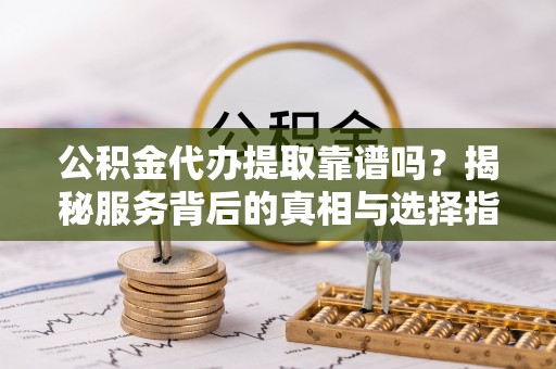 洛宁公积金代办提取靠谱吗？揭秘服务背后的真相与选择指南