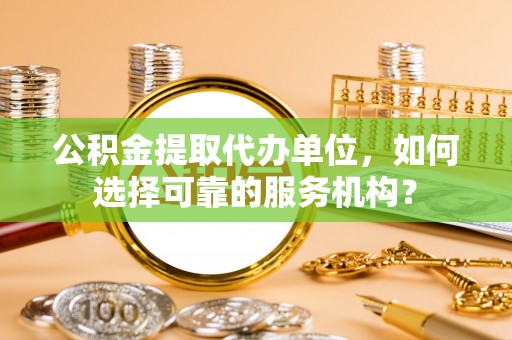 洛宁公积金提取代办单位，如何选择可靠的服务机构？