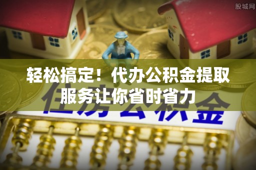 洛宁轻松搞定！代办公积金提取服务让你省时省力