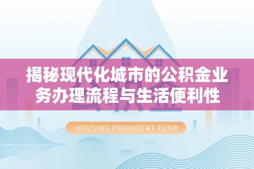 洛宁揭秘现代化城市的公积金业务办理流程与生活便利性