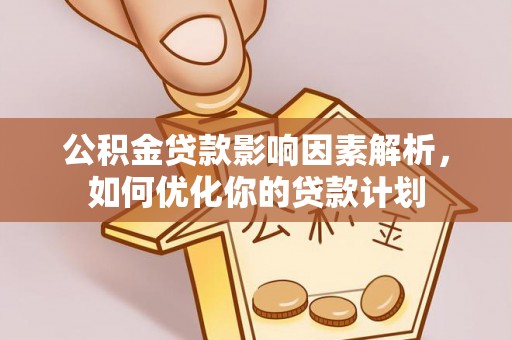 洛宁公积金贷款影响因素解析，如何优化你的贷款计划