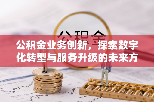 洛宁公积金业务创新，探索数字化转型与服务升级的未来方向