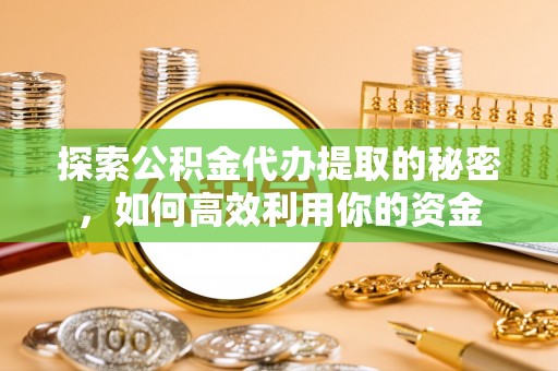 洛宁探索公积金代办提取的秘密，如何高效利用你的资金