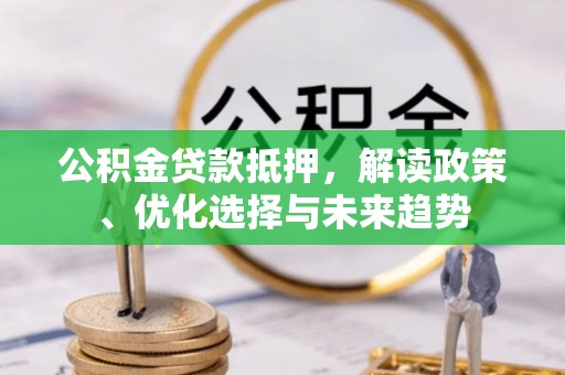 洛宁公积金贷款抵押，解读政策、优化选择与未来趋势