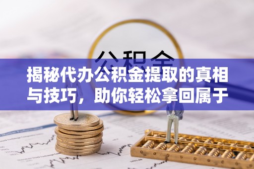 洛宁揭秘代办公积金提取的真相与技巧，助你轻松拿回属于你的钱