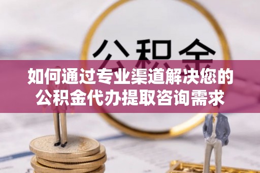 洛宁如何通过专业渠道解决您的公积金代办提取咨询需求