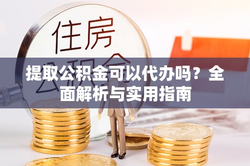洛宁提取公积金可以代办吗？全面解析与实用指南