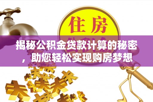洛宁揭秘公积金贷款计算的秘密，助您轻松实现购房梦想