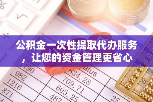 洛宁公积金一次性提取代办服务，让您的资金管理更省心