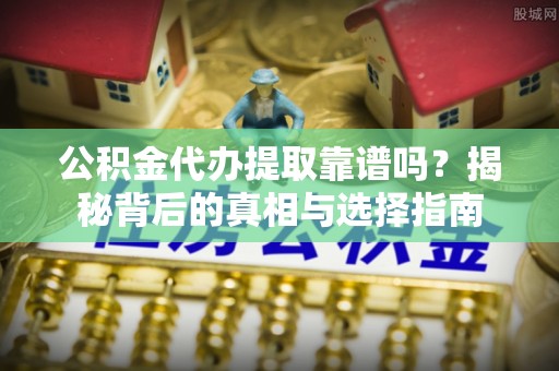 洛宁公积金代办提取靠谱吗？揭秘背后的真相与选择指南