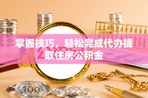 洛宁掌握技巧，轻松完成代办提取住房公积金