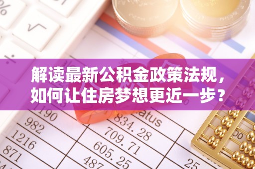 洛宁解读最新公积金政策法规，如何让住房梦想更近一步？