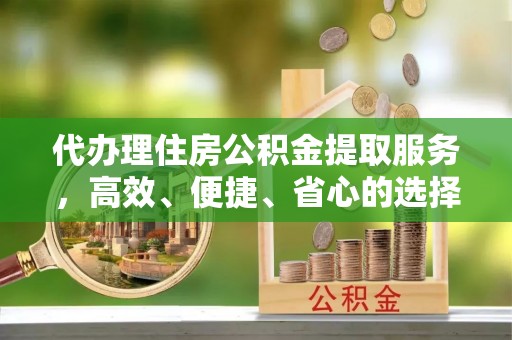 洛宁代办理住房公积金提取服务，高效、便捷、省心的选择