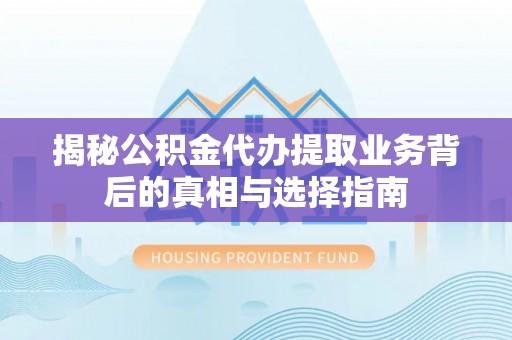 洛宁揭秘公积金代办提取业务背后的真相与选择指南
