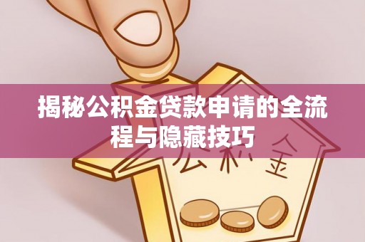洛宁揭秘公积金贷款申请的全流程与隐藏技巧