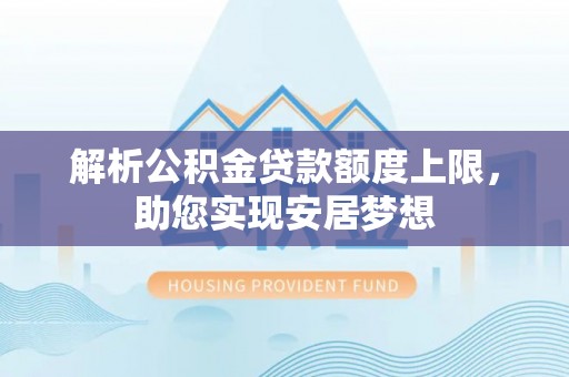 洛宁解析公积金贷款额度上限，助您实现安居梦想