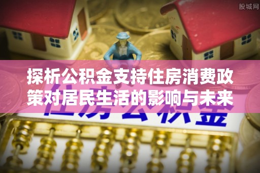 洛宁探析公积金支持住房消费政策对居民生活的影响与未来展望