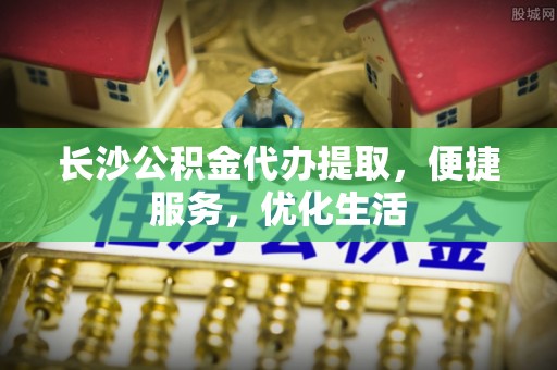 洛宁长沙公积金代办提取，便捷服务，优化生活