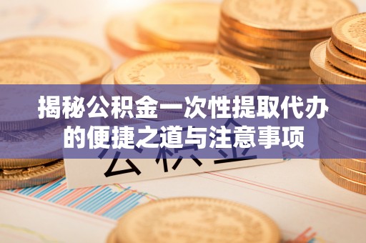 洛宁揭秘公积金一次性提取代办的便捷之道与注意事项