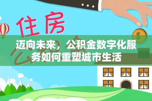 洛宁迈向未来，公积金数字化服务如何重塑城市生活