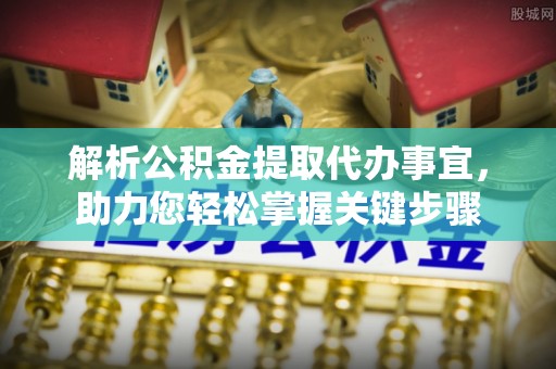 洛宁解析公积金提取代办事宜，助力您轻松掌握关键步骤