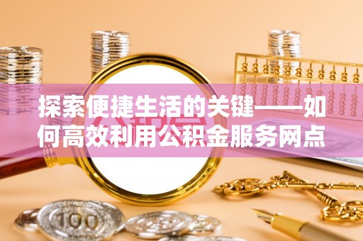 洛宁探索便捷生活的关键——如何高效利用公积金服务网点查询功能