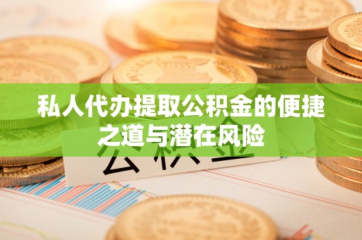 洛宁私人代办提取公积金的便捷之道与潜在风险