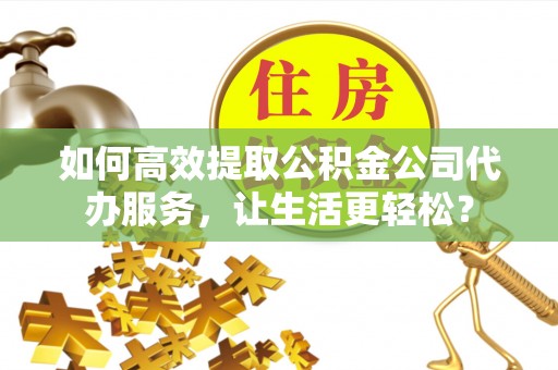 洛宁如何高效提取公积金公司代办服务，让生活更轻松？