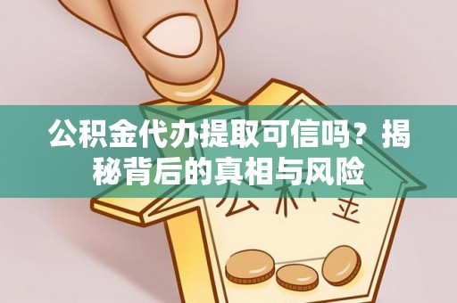 洛宁公积金代办提取可信吗？揭秘背后的真相与风险