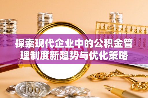 洛宁探索现代企业中的公积金管理制度新趋势与优化策略