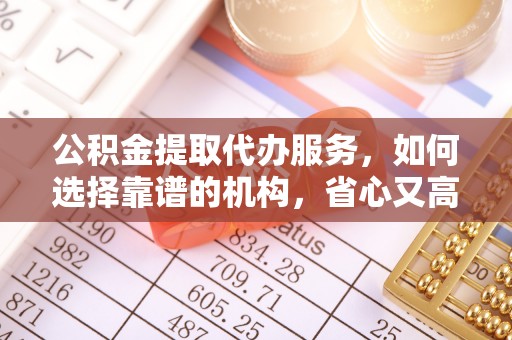 洛宁公积金提取代办服务，如何选择靠谱的机构，省心又高效