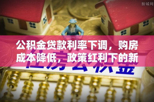 洛宁公积金贷款利率下调，购房成本降低，政策红利下的新机遇