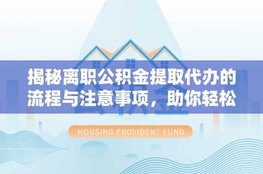 洛宁揭秘离职公积金提取代办的流程与注意事项，助你轻松拿回属于你的钱！