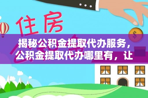 洛宁揭秘公积金提取代办服务，公积金提取代办哪里有，让你省时省心的解决方案