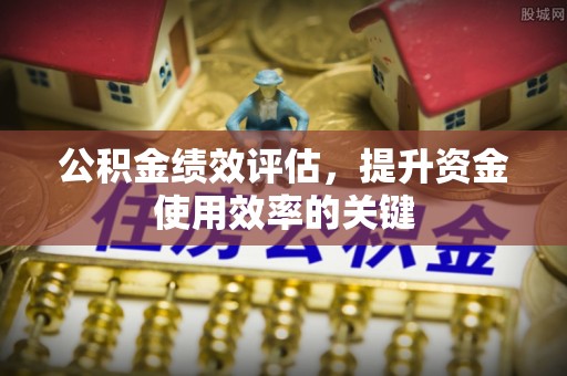 洛宁公积金绩效评估，提升资金使用效率的关键