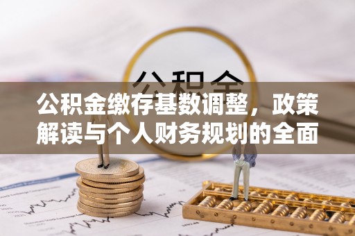 洛宁公积金缴存基数调整，政策解读与个人财务规划的全面分析